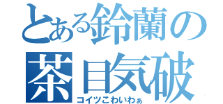 とある鈴蘭の茶目気破壊（コイツこわいわぁ）