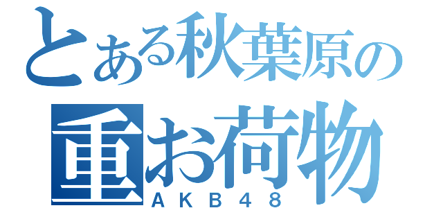 とある秋葉原の重お荷物（ＡＫＢ４８）