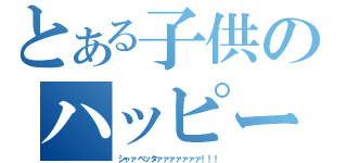 とある子供のハッピーセット（シャァベッタァァァァァァァ！！！）