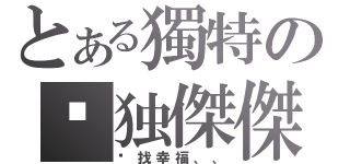 とある獨特の单独傑傑（寻找幸福、、）