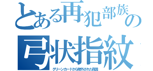 とある再犯部族の弓状指紋（グリーンカードから除外された姦国）