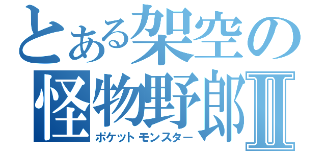 とある架空の怪物野郎Ⅱ（ポケットモンスター）