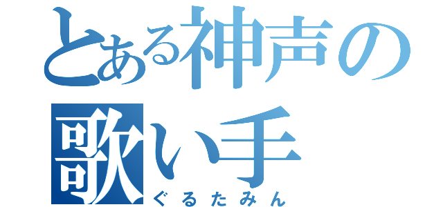 とある神声の歌い手（ぐるたみん）