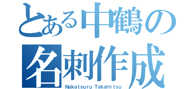 とある中鶴の名刺作成（Ｎａｋａｔｓｕｒｕ Ｔａｋａｍｉｔｓｕ）