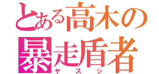 とある高木の暴走盾者（ヤスシ）