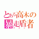 とある高木の暴走盾者（ヤスシ）