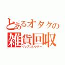 とあるオタクの雑貨回収（グッズコレクター）