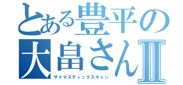 とある豊平の大畠さんⅡ（サイマスティックスキャン）