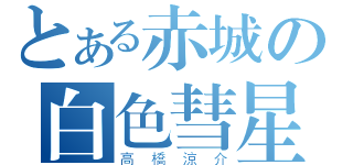 とある赤城の白色彗星（高橋涼介）