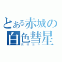 とある赤城の白色彗星（高橋涼介）