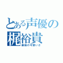 とある声優の梶裕貴（最強の可愛いさ）