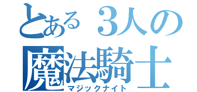 とある３人の魔法騎士（マジックナイト）