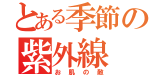 とある季節の紫外線（お肌の敵）