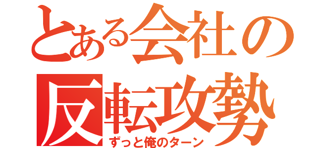 とある会社の反転攻勢（ずっと俺のターン）