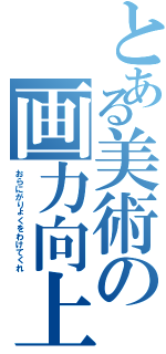 とある美術の画力向上（おらにがりょくをわけてくれ）