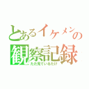 とあるイケメンの観察記録（ただ見ているだけ）