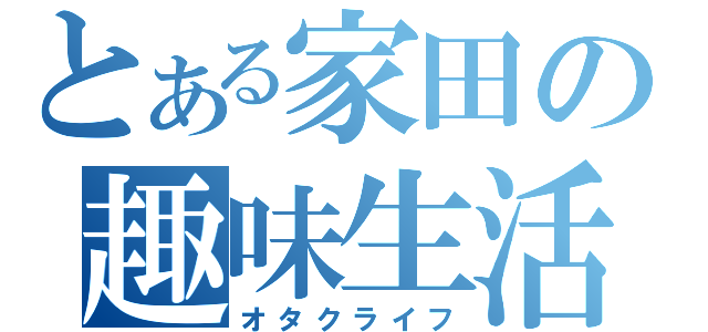 とある家田の趣味生活（オタクライフ）