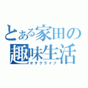 とある家田の趣味生活（オタクライフ）