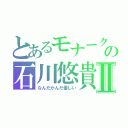 とあるモナーク厨の石川悠貴Ⅱ（なんだかんだ優しい）