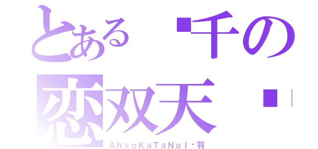 とある烯千の恋双天姬（ＡｈｓｏＫａＴａＮｏｌ烯羽）