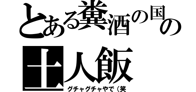 とある糞酒の国の土人飯（グチャグチャやで（笑）