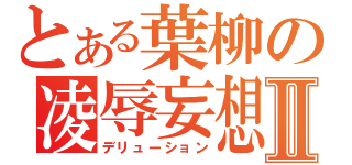 とある葉柳の凌辱妄想Ⅱ（デリューション）