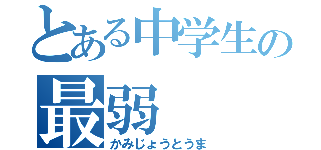 とある中学生の最弱（かみじょうとうま）