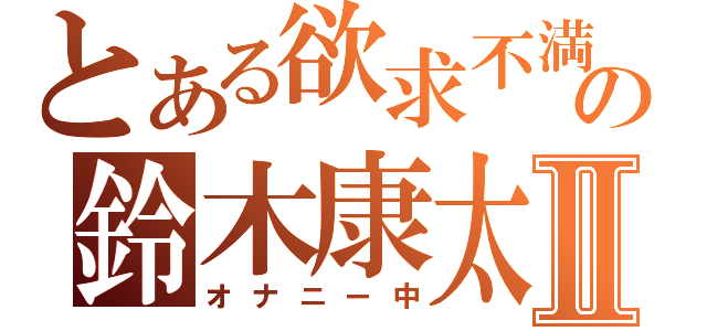 とある欲求不満の鈴木康太Ⅱ（オナニー中）