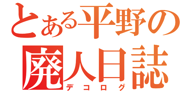 とある平野の廃人日誌（デコログ）