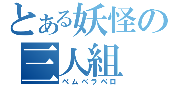 とある妖怪の三人組（ベムベラベロ）