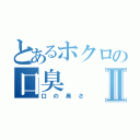 とあるホクロの口臭Ⅱ（口の臭さ）