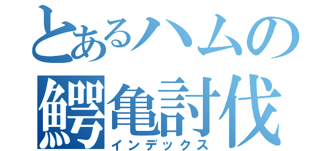 とあるハムの鰐亀討伐（インデックス）