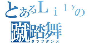 とあるＬｉｌｙの蹴踏舞（タップダンス）