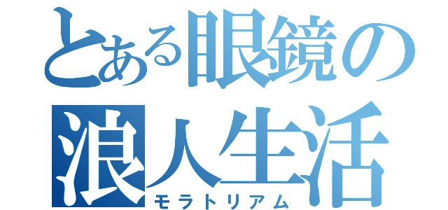 とある眼鏡の浪人生活（モラトリアム）