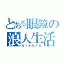 とある眼鏡の浪人生活（モラトリアム）