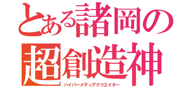 とある諸岡の超創造神（ハイパーメディアクリエイター）