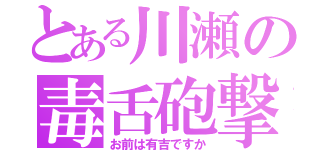 とある川瀬の毒舌砲撃（お前は有吉ですか）