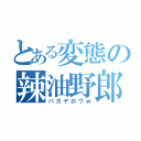 とある変態の辣油野郎（バカヤロウｗ）