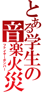 とある学生の音楽火災（ファイヤーボンバー）