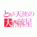 とある天使の大西流星（なにわ皇子）