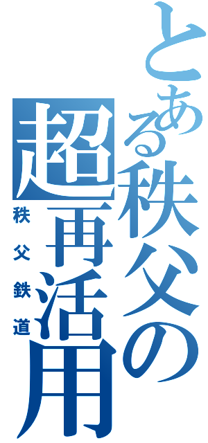 とある秩父の超再活用（秩父鉄道）