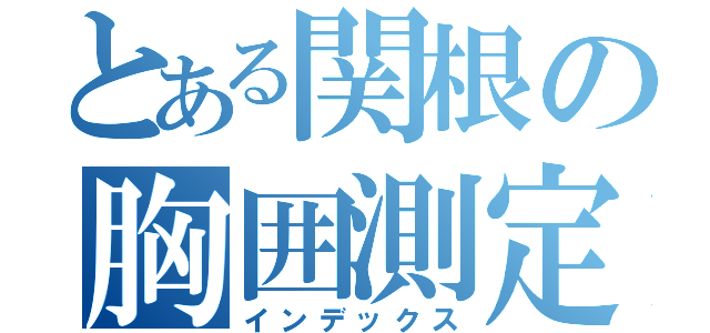 とある関根の胸囲測定（インデックス）