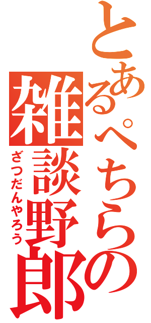 とあるぺちらの雑談野郎（ざつだんやろう）