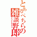 とあるぺちらの雑談野郎（ざつだんやろう）