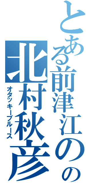 とある前津江のの北村秋彦（オタッキーブルース）