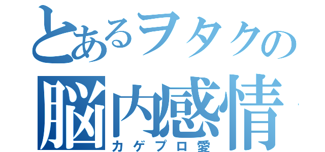 とあるヲタクの脳内感情（カゲプロ愛）