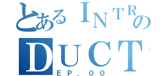 とあるＩＮＴＲＯのＤＵＣＴＩＯＮ（ＥＰ．００）