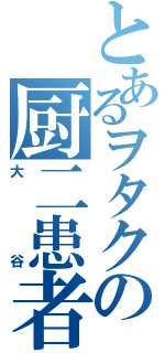 とあるヲタクの厨二患者（大谷）