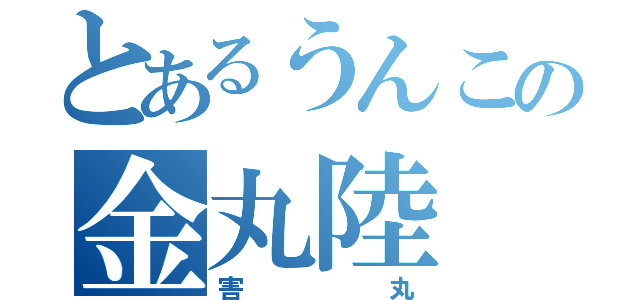 とあるうんこの金丸陸（害丸）