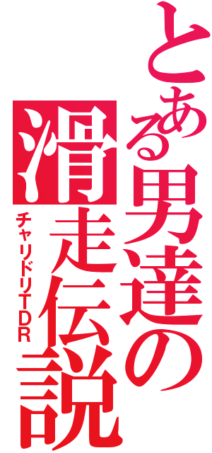 とある男達の滑走伝説（チャリドリＴＤＲ）